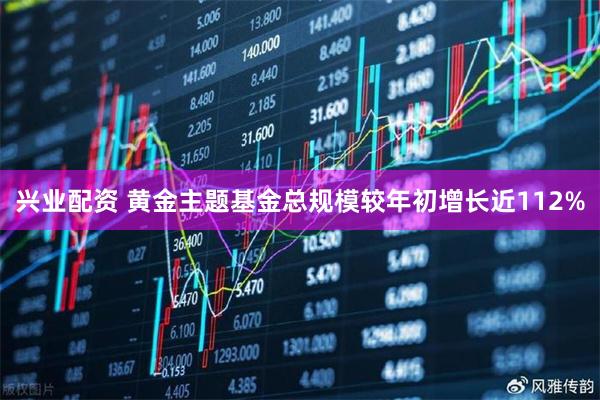 兴业配资 黄金主题基金总规模较年初增长近112%