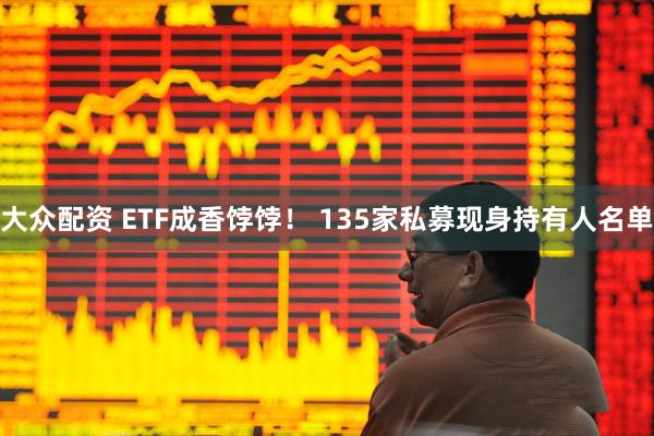 大众配资 ETF成香饽饽！ 135家私募现身持有人名单