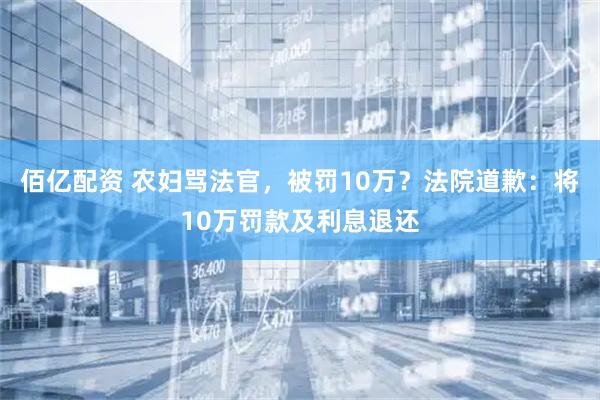 佰亿配资 农妇骂法官，被罚10万？法院道歉：将10万罚款及利息退还