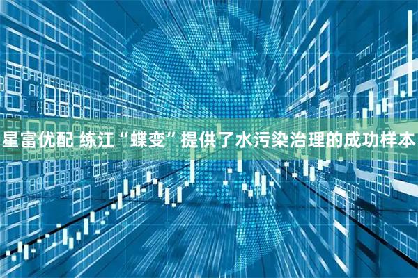 星富优配 练江“蝶变”提供了水污染治理的成功样本