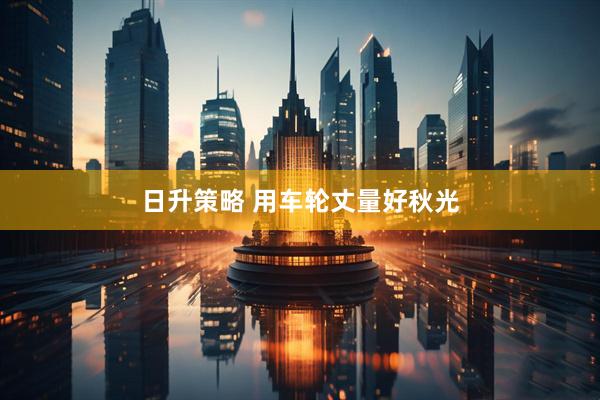 日升策略 用车轮丈量好秋光