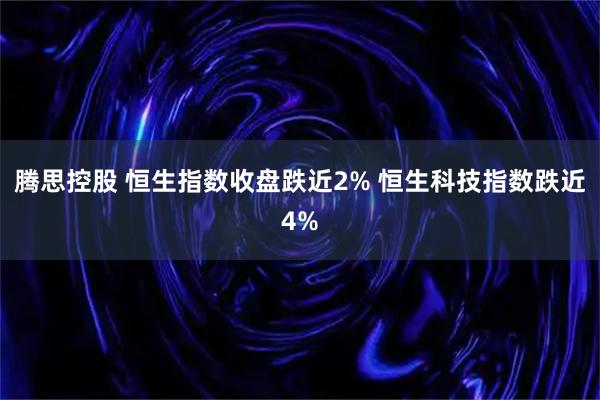 腾思控股 恒生指数收盘跌近2% 恒生科技指数跌近4%