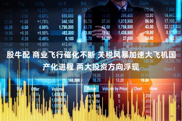 股牛配 商业飞行催化不断 关税风暴加速大飞机国产化进程 两大投资方向浮现