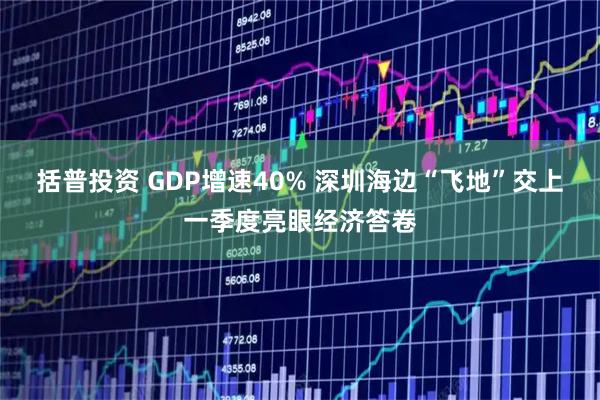 括普投资 GDP增速40% 深圳海边“飞地”交上一季度亮眼经济答卷