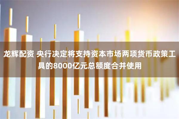 龙辉配资 央行决定将支持资本市场两项货币政策工具的8000亿元总额度合并使用