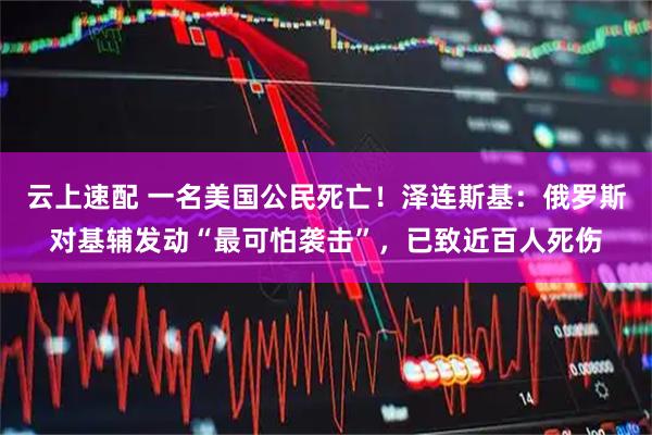 云上速配 一名美国公民死亡！泽连斯基：俄罗斯对基辅发动“最可怕袭击”，已致近百人死伤
