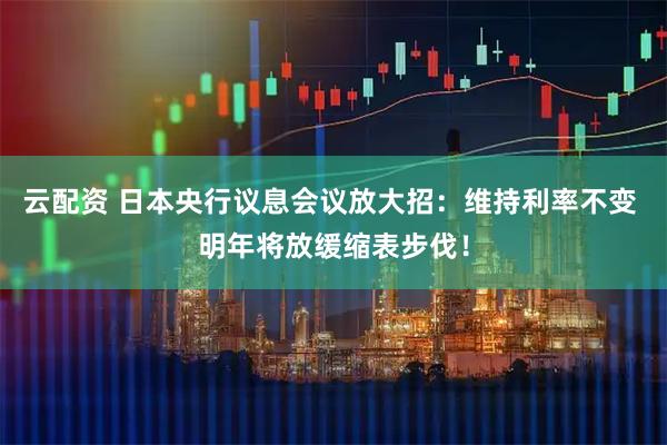 云配资 日本央行议息会议放大招：维持利率不变 明年将放缓缩表步伐！