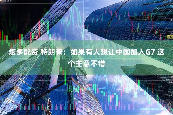 炫多配资 特朗普：如果有人想让中国加入G7 这个主意不错