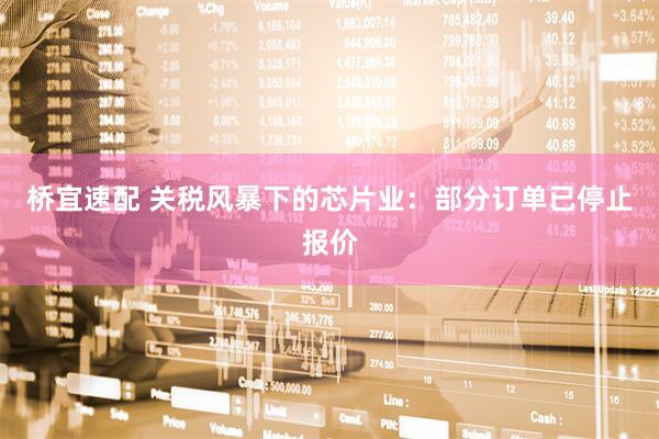 桥宜速配 关税风暴下的芯片业：部分订单已停止报价