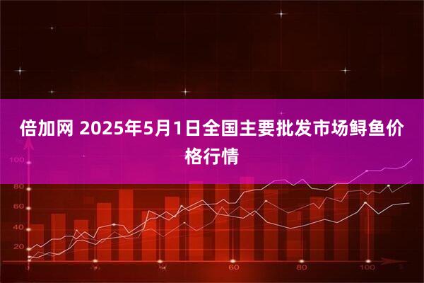 倍加网 2025年5月1日全国主要批发市场鲟鱼价格行情