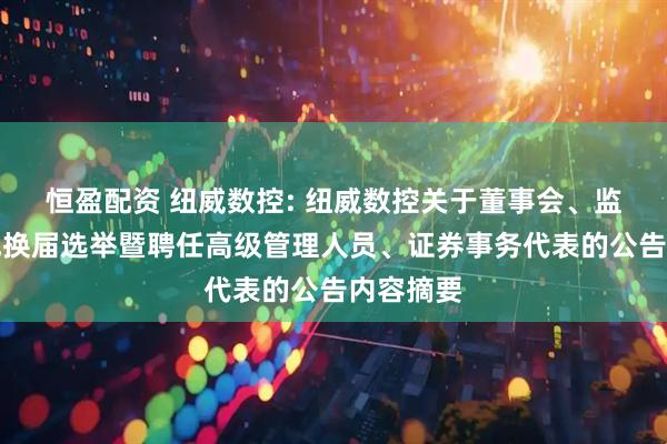 恒盈配资 纽威数控: 纽威数控关于董事会、监事会完成换届选举暨聘任高级管理人员、证券事务代表的公告内容摘要