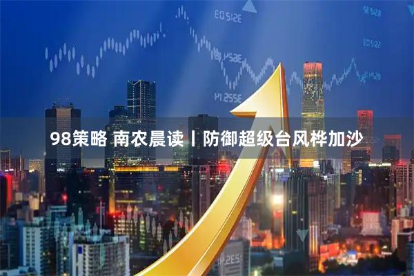 98策略 南农晨读丨防御超级台风桦加沙