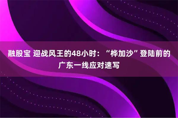 融股宝 迎战风王的48小时：“桦加沙”登陆前的广东一线应对速写