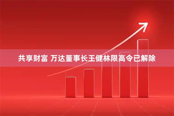 共享财富 万达董事长王健林限高令已解除