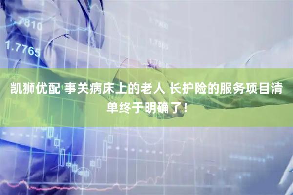 凯狮优配 事关病床上的老人 长护险的服务项目清单终于明确了！