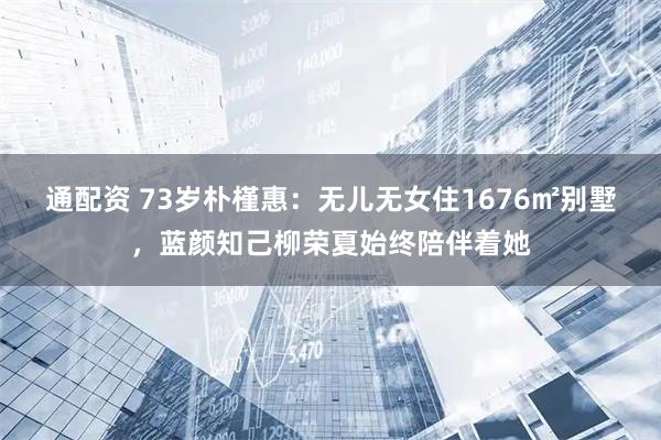 通配资 73岁朴槿惠：无儿无女住1676㎡别墅，蓝颜知己柳荣夏始终陪伴着她