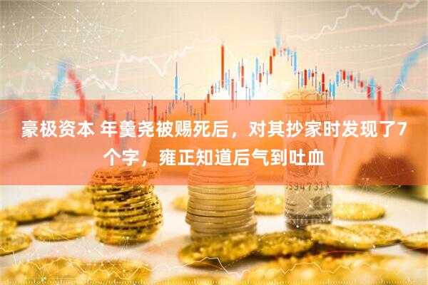 豪极资本 年羹尧被赐死后，对其抄家时发现了7个字，雍正知道后气到吐血