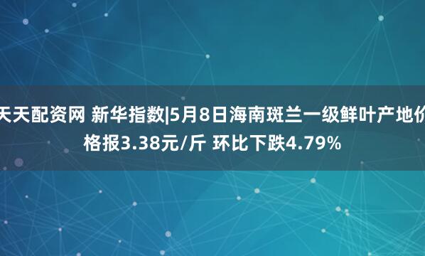 天天配资网 新华指数|5月8日海南斑兰一级鲜叶产地价格报3.38元/斤 环比下跌4.79%