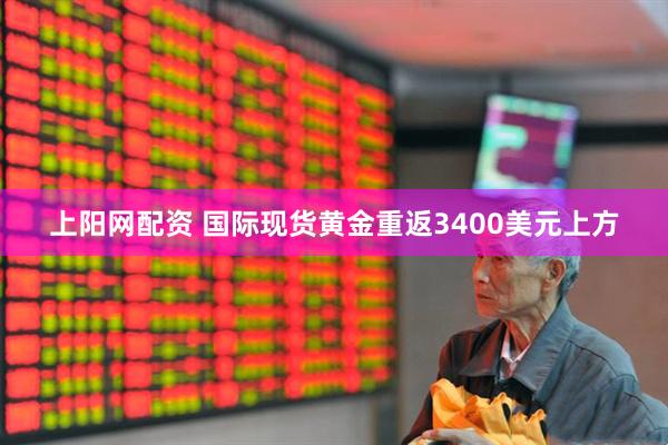上阳网配资 国际现货黄金重返3400美元上方