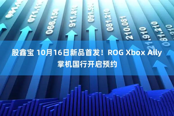 股鑫宝 10月16日新品首发!ROG Xbox Ally掌机国行开启预约