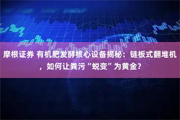 摩根证券 有机肥发酵核心设备揭秘:链板式翻堆机,如何让粪污“蜕变”为黄金?