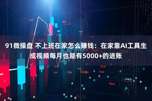 91微操盘 不上班在家怎么赚钱：在家靠AI工具生成视频每月也能有5000+的进账