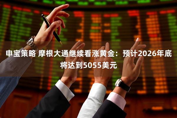 申宝策略 摩根大通继续看涨黄金：预计2026年底将达到5055美元