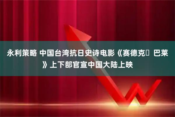 永利策略 中国台湾抗日史诗电影《赛德克・巴莱》上下部官宣中国大陆上映
