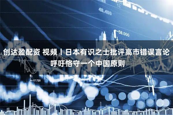 创达盈配资 视频丨日本有识之士批评高市错误言论 呼吁恪守一个中国原则