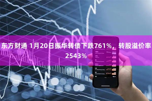 东方财通 1月20日振华转债下跌761%，转股溢价率2543%