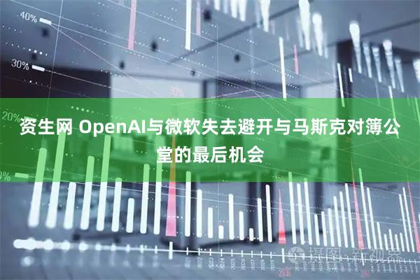 资生网 OpenAI与微软失去避开与马斯克对簿公堂的最后机会