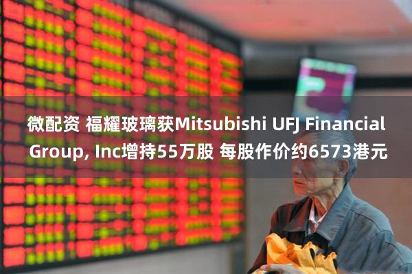 微配资 福耀玻璃获Mitsubishi UFJ Financial Group, Inc增持55万股 每股作价约6573港元