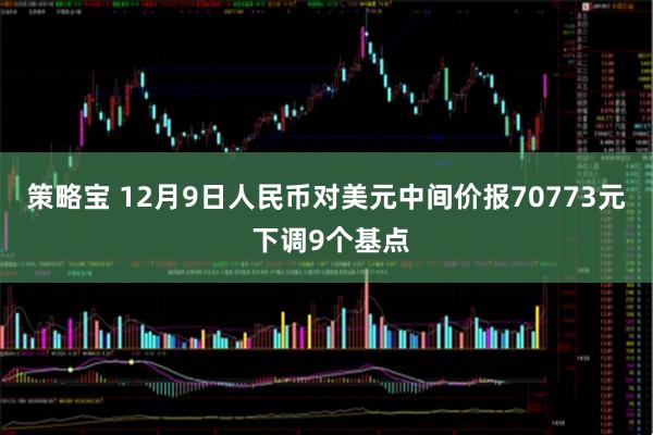 策略宝 12月9日人民币对美元中间价报70773元 下调9个基点