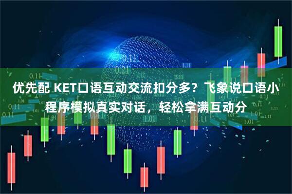 优先配 KET口语互动交流扣分多？飞象说口语小程序模拟真实对话，轻松拿满互动分