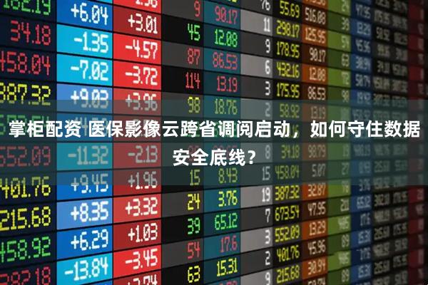 掌柜配资 医保影像云跨省调阅启动，如何守住数据安全底线？