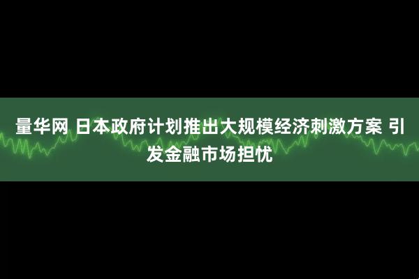 量华网 日本政府计划推出大规模经济刺激方案 引发金融市场担忧