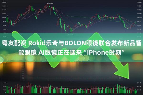 粤友配资 Rokid乐奇与BOLON眼镜联合发布新品智能眼镜 AI眼镜正在迎来“iPhone时刻”
