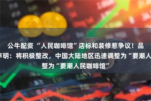公牛配资 “人民咖啡馆”店标和装修惹争议!品牌方官方声明:将积极整改,中国大陆地区迅速调整为“要潮人民咖啡馆”