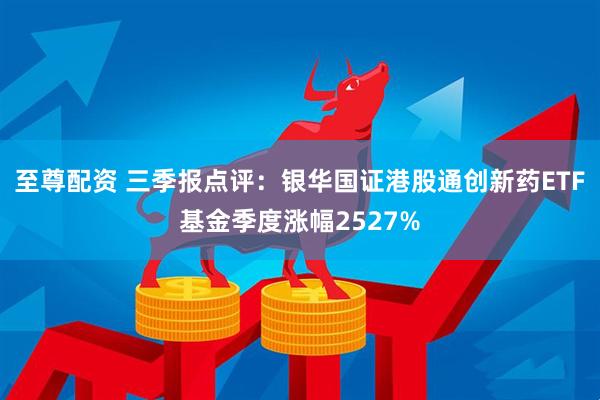 至尊配资 三季报点评:银华国证港股通创新药ETF基金季度涨幅2527%