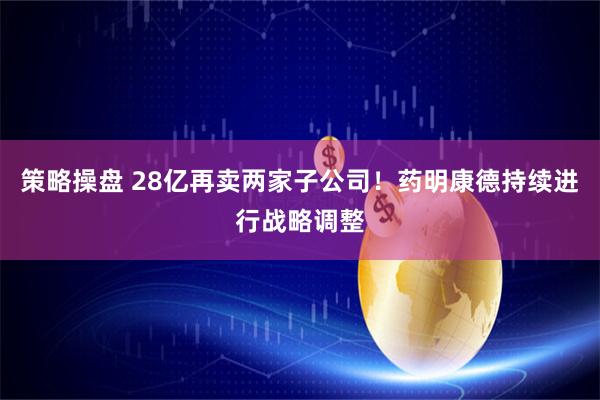 策略操盘 28亿再卖两家子公司!药明康德持续进行战略调整