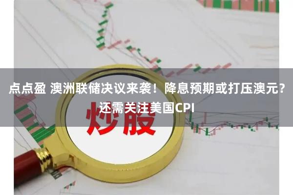 点点盈 澳洲联储决议来袭!降息预期或打压澳元?还需关注美国CPI