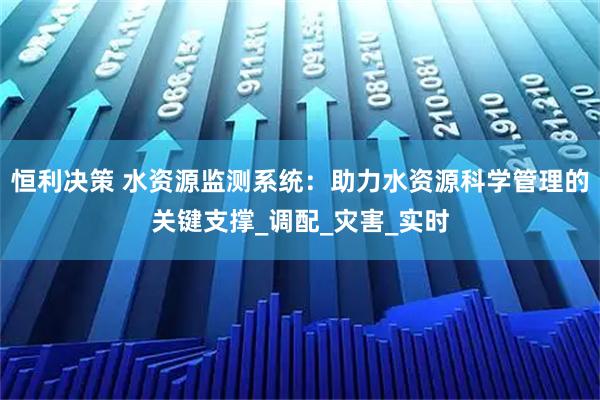 恒利决策 水资源监测系统：助力水资源科学管理的关键支撑_调配_灾害_实时