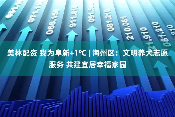 美林配资 我为阜新+1℃ | 海州区:文明养犬志愿服务 共建宜居幸福家园