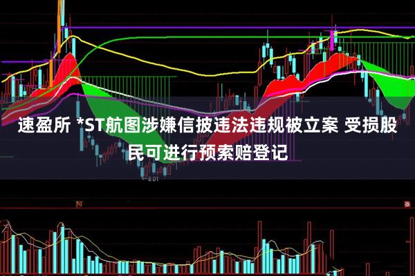速盈所 *ST航图涉嫌信披违法违规被立案 受损股民可进行预索赔登记