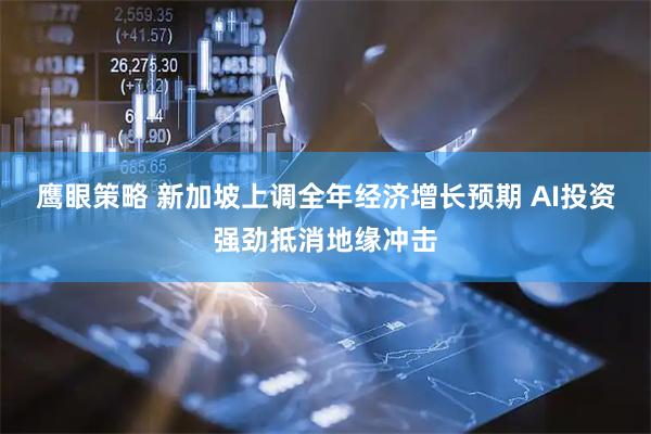 鹰眼策略 新加坡上调全年经济增长预期 AI投资强劲抵消地缘冲击