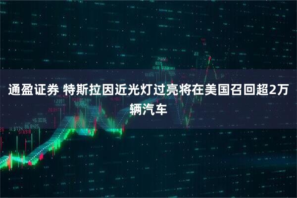 通盈证券 特斯拉因近光灯过亮将在美国召回超2万辆汽车
