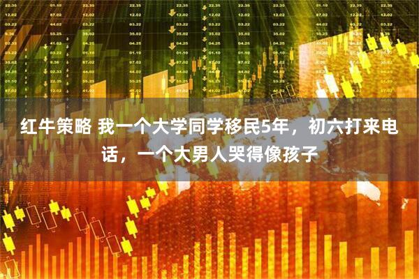 红牛策略 我一个大学同学移民5年，初六打来电话，一个大男人哭得像孩子