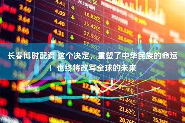 长春博时配资 这个决定，重塑了中华民族的命运！也终将改写全球的未来